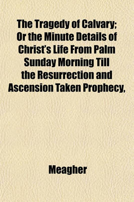 Book cover for The Tragedy of Calvary; Or the Minute Details of Christ's Life from Palm Sunday Morning Till the Resurrection and Ascension Taken Prophecy,