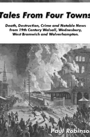 Cover of Tales from Four Towns - Death, Destruction, Crime and Notable News from 19th Century Walsall, Wednesbury, West Bromwich and Wolverhampton.