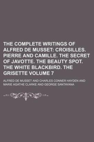 Cover of The Complete Writings of Alfred de Musset Volume 7; Croisilles. Pierre and Camille. the Secret of Javotte. the Beauty Spot. the White Blackbird. the G