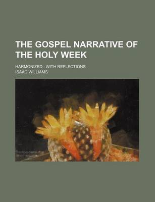 Book cover for The Gospel Narrative of the Holy Week; Harmonized with Reflections