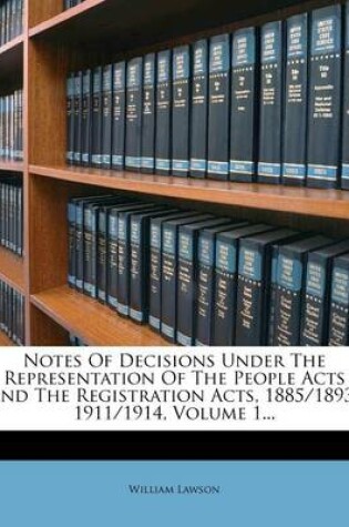 Cover of Notes of Decisions Under the Representation of the People Acts and the Registration Acts, 1885/1893-1911/1914, Volume 1...