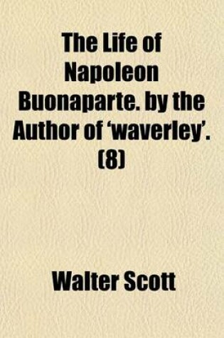 Cover of The Life of Napoleon Buonaparte. by the Author of 'Waverley'. (Volume 8)