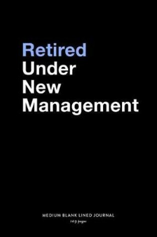 Cover of Retired Under New Management, Medium Blank Lined Journal, 109 Pages