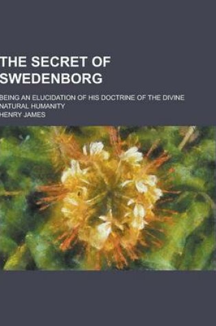 Cover of The Secret of Swedenborg; Being an Elucidation of His Doctrine of the Divine Natural Humanity