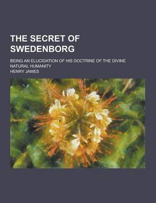 Book cover for The Secret of Swedenborg; Being an Elucidation of His Doctrine of the Divine Natural Humanity