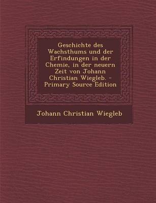 Book cover for Geschichte Des Wachsthums Und Der Erfindungen in Der Chemie, in Der Neuern Zeit Von Johann Christian Wiegleb. - Primary Source Edition