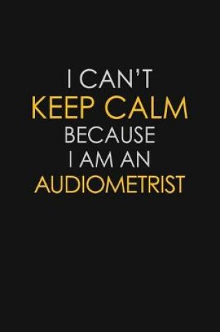 Cover of I Can't Keep Calm Because I Am An Audiometrist