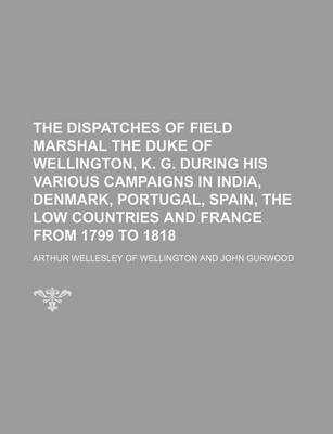 Book cover for The Dispatches of Field Marshal the Duke of Wellington, K. G. During His Various Campaigns in India, Denmark, Portugal, Spain, the Low Countries and France from 1799 to 1818