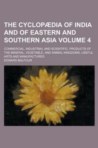 Cover of The Cyclopaedia of India and of Eastern and Southern Asia; Commercial, Industrial and Scientific, Products of the Mineral, Vegetable, and Animal Kingdoms, Useful Arts and Manufactures Volume 4