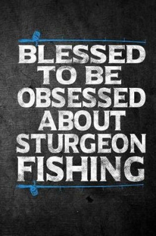 Cover of Blessed To Be Obsessed About Sturgeon Fishing