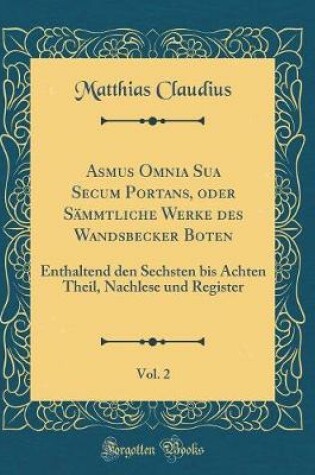 Cover of Asmus Omnia Sua Secum Portans, oder Sämmtliche Werke des Wandsbecker Boten, Vol. 2: Enthaltend den Sechsten bis Achten Theil, Nachlese und Register (Classic Reprint)