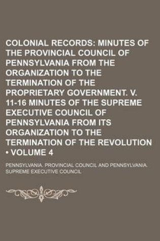 Cover of Colonial Records (Volume 4); Minutes of the Provincial Council of Pennsylvania from the Organization to the Termination of the Proprietary Government. V. 11-16 Minutes of the Supreme Executive Council of Pennsylvania from Its Organization to the Terminati