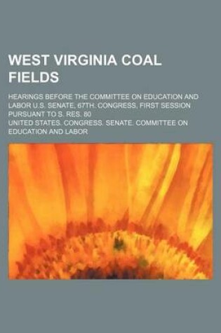 Cover of West Virginia Coal Fields; Hearings Before the Committee on Education and Labor U.S. Senate, 67th. Congress, First Session Pursuant to S. Res. 80