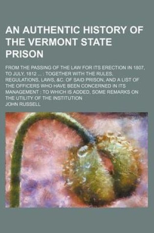 Cover of An Authentic History of the Vermont State Prison; From the Passing of the Law for Its Erection in 1807, to July, 1812 Together with the Rules, Regulations, Laws, &C. of Said Prison, and a List of the Officers Who Have Been Concerned in Its Management to W