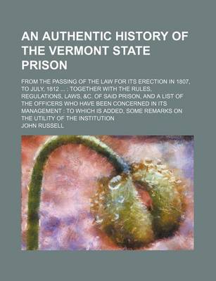 Book cover for An Authentic History of the Vermont State Prison; From the Passing of the Law for Its Erection in 1807, to July, 1812 Together with the Rules, Regulations, Laws, &C. of Said Prison, and a List of the Officers Who Have Been Concerned in Its Management to W