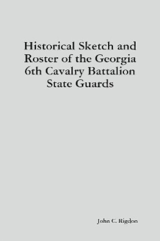 Cover of Historical Sketch and Roster of the Georgia 6th Cavalry Battalion State Guards