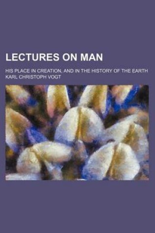 Cover of Lectures on Man; His Place in Creation, and in the History of the Earth