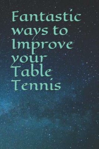 Cover of Fantastic ways to Improve your Table Tennis