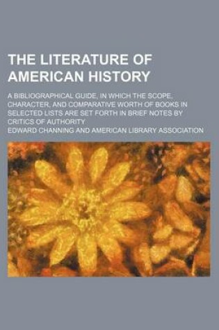 Cover of The Literature of American History; A Bibliographical Guide, in Which the Scope, Character, and Comparative Worth of Books in Selected Lists Are Set Forth in Brief Notes by Critics of Authority