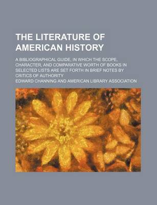 Book cover for The Literature of American History; A Bibliographical Guide, in Which the Scope, Character, and Comparative Worth of Books in Selected Lists Are Set Forth in Brief Notes by Critics of Authority