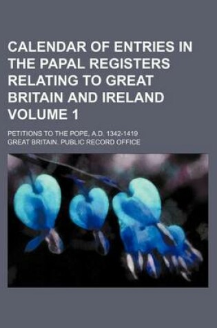 Cover of Calendar of Entries in the Papal Registers Relating to Great Britain and Ireland Volume 1; Petitions to the Pope, A.D. 1342-1419