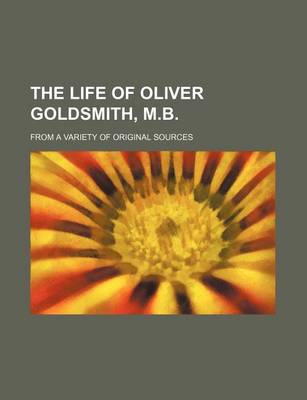 Book cover for The Life of Oliver Goldsmith, M.B. (Volume 2); From a Variety of Original Sources