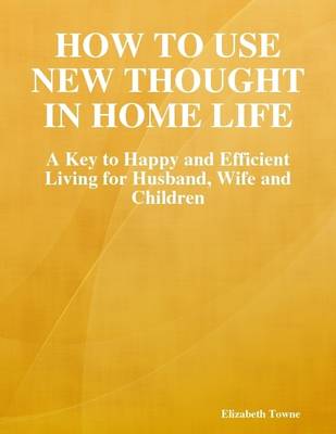 Book cover for How to Use New Thought in Home Life: A Key to Happy and Efficient Living for Husband, Wife and Children