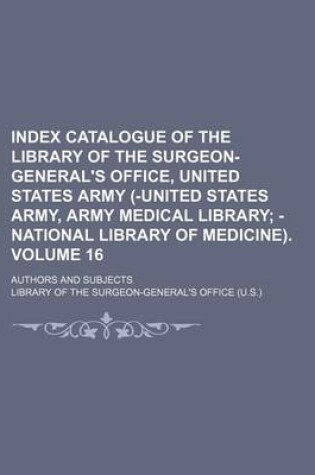 Cover of Index Catalogue of the Library of the Surgeon-General's Office, United States Army (-United States Army, Army Medical Library Volume 16; -National Library of Medicine) Authors and Subjects