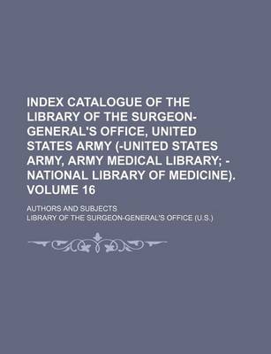 Book cover for Index Catalogue of the Library of the Surgeon-General's Office, United States Army (-United States Army, Army Medical Library Volume 16; -National Library of Medicine) Authors and Subjects