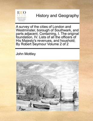 Book cover for A Survey of the Cities of London and Westminster, Borough of Southwark, and Parts Adjacent. Containing, I. the Original Foundation, IV. Lists of All the Officers of His Majesty's Revenues, and Houshold; By Robert Seymour Volume 2 of 2