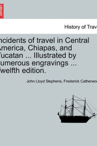 Cover of Incidents of Travel in Central America, Chiapas, and Yucatan ... Illustrated by Numerous Engravings ... Twelfth Edition.