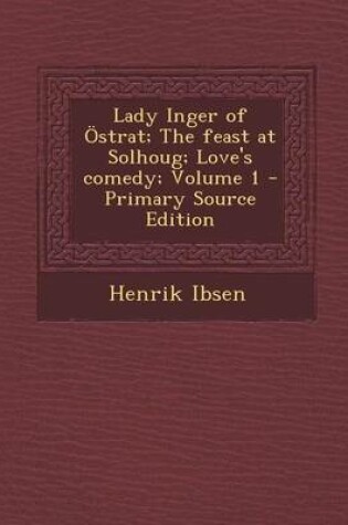 Cover of Lady Inger of Ostrat; The Feast at Solhoug; Love's Comedy; Volume 1 - Primary Source Edition