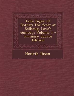 Book cover for Lady Inger of Ostrat; The Feast at Solhoug; Love's Comedy; Volume 1 - Primary Source Edition