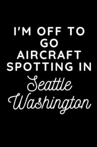 Cover of I'm Off To Go Aircraft Spotting In Seattle Washington