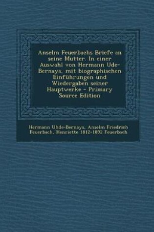 Cover of Anselm Feuerbachs Briefe an Seine Mutter. in Einer Auswahl Von Hermann Ude-Bernays, Mit Biographischen Einfuhrungen Und Wiedergaben Seiner Hauptwerke - Primary Source Edition