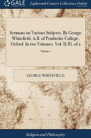 Cover of Sermons on Various Subjects. by George Whitefield, A.B. of Pembroke College, Oxford. in Two Volumes. Vol. I[-II]. of 2; Volume 1