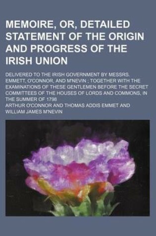 Cover of Memoire, Or, Detailed Statement of the Origin and Progress of the Irish Union; Delivered to the Irish Government by Messrs. Emmett, O'Connor, and M'Ne