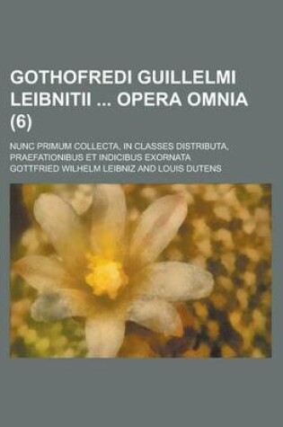 Cover of Gothofredi Guillelmi Leibnitii Opera Omnia; Nunc Primum Collecta, in Classes Distributa, Praefationibus Et Indicibus Exornata (6 )