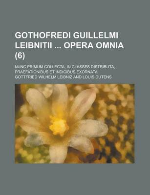 Book cover for Gothofredi Guillelmi Leibnitii Opera Omnia; Nunc Primum Collecta, in Classes Distributa, Praefationibus Et Indicibus Exornata (6 )