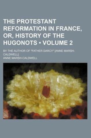 Cover of The Protestant Reformation in France, Or, History of the Hugonots (Volume 2 ); By the Author of "Father Darcy" [Anne Marsh-Caldwell]