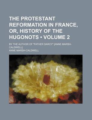 Book cover for The Protestant Reformation in France, Or, History of the Hugonots (Volume 2 ); By the Author of "Father Darcy" [Anne Marsh-Caldwell]