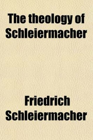 Cover of The Theology of Schleiermacher; A Condensed Presentation of His Chief Work, the Christian Faith