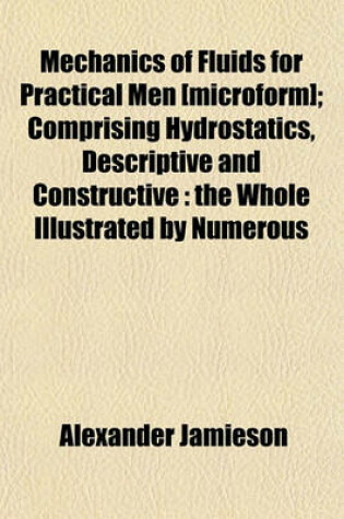 Cover of Mechanics of Fluids for Practical Men [Microform]; Comprising Hydrostatics, Descriptive and Constructive