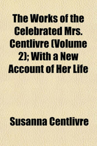Cover of The Works of the Celebrated Mrs. Centlivre (Volume 2); With a New Account of Her Life
