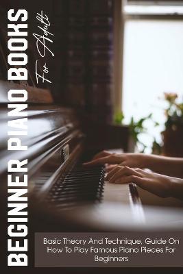 Book cover for Beginner Piano Books For Adult Basic Theory And Technique, Guide On How To Play Famous Piano Pieces For Beginners