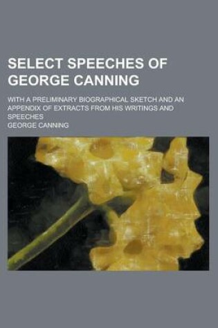 Cover of Select Speeches of George Canning; With a Preliminary Biographical Sketch and an Appendix of Extracts from His Writings and Speeches