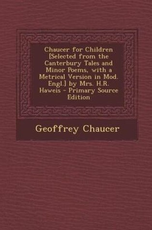 Cover of Chaucer for Children [Selected from the Canterbury Tales and Minor Poems, with a Metrical Version in Mod. Engl.] by Mrs. H.R. Haweis - Primary Source Edition