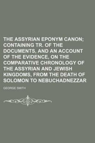 Cover of The Assyrian Eponym Canon; Containing Tr. of the Documents, and an Account of the Evidence, on the Comparative Chronology of the Assyrian and Jewish Kingdoms, from the Death of Solomon to Nebuchadnezzar