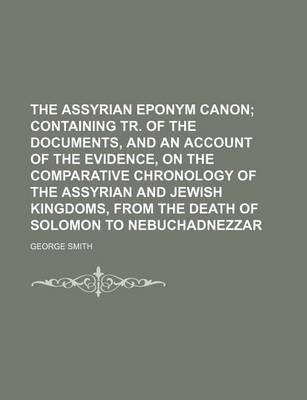 Book cover for The Assyrian Eponym Canon; Containing Tr. of the Documents, and an Account of the Evidence, on the Comparative Chronology of the Assyrian and Jewish Kingdoms, from the Death of Solomon to Nebuchadnezzar