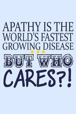 Book cover for Apathy Is The World's Fastest Growing Disease But Who Cares